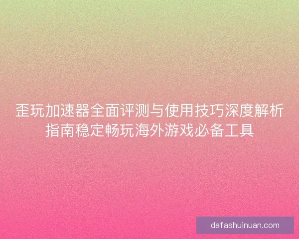 歪玩加速器全面评测与使用技巧深度解析指南稳定畅玩海外游戏必备工具