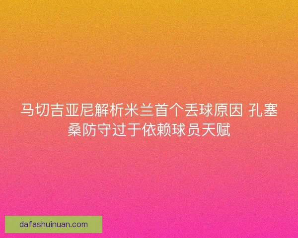 马切吉亚尼解析米兰首个丢球原因 孔塞桑防守过于依赖球员天赋