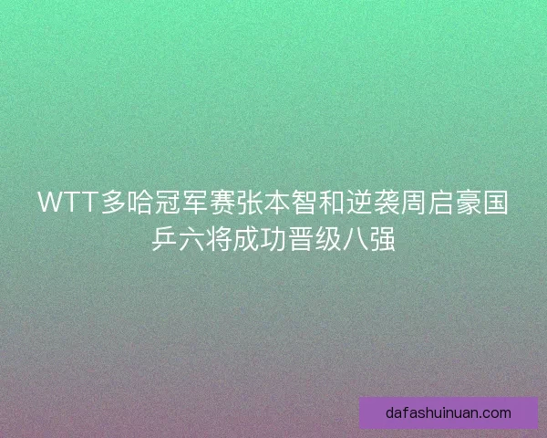 WTT多哈冠军赛张本智和逆袭周启豪国乒六将成功晋级八强