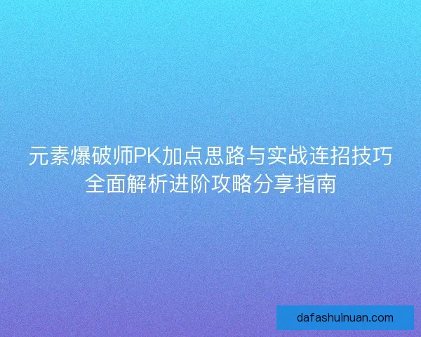 元素爆破师PK加点思路与实战连招技巧全面解析进阶攻略分享指南